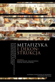 Metafizyka i dekonstrukcja. W poszukiwaniu doświadczenia metafizycznego w kontekście wyzwań dekonstrukcjonizmu